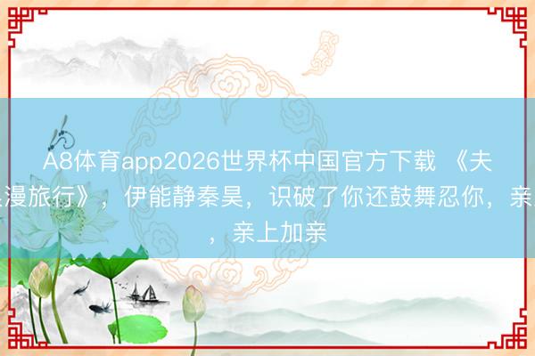 A8体育app2026世界杯中国官方下载 《夫人的浪漫旅行》，伊能静秦昊，识破了你还鼓舞忍你，亲上加亲
