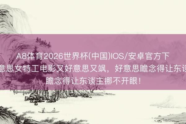 A8体育2026世界杯(中国)IOS/安卓官方下载 这10部好意思女特工电影又好意思又飒，好意思瞻念得让东谈主挪不开眼！