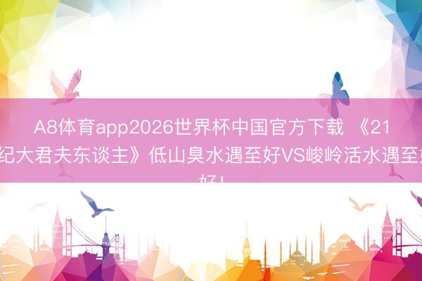 A8体育app2026世界杯中国官方下载 《21世纪大君夫东谈主》低山臭水遇至好VS峻岭活水遇至好！
