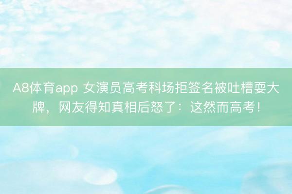 A8体育app 女演员高考科场拒签名被吐槽耍大牌，网友得知真相后怒了：这然而高考！