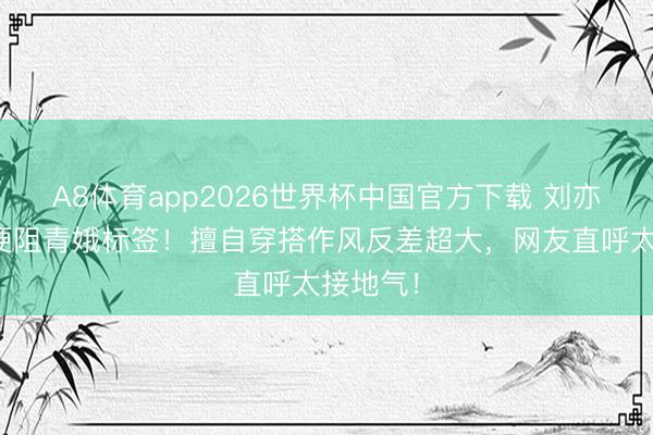 A8体育app2026世界杯中国官方下载 刘亦菲旧照梗阻青娥标签！擅自穿搭作风反差超大，网友直呼太接地气！