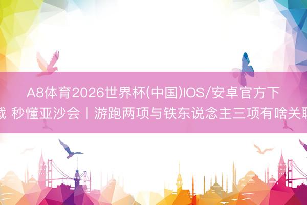 A8体育2026世界杯(中国)IOS/安卓官方下载 秒懂亚沙会丨游跑两项与铁东说念主三项有啥关联