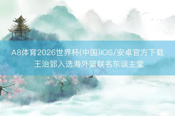 A8体育2026世界杯(中国)IOS/安卓官方下载 王治郅入选海外篮联名东谈主堂