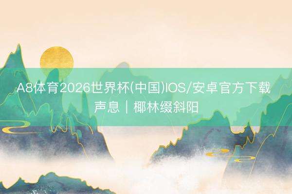A8体育2026世界杯(中国)IOS/安卓官方下载 声息｜椰林缀斜阳
