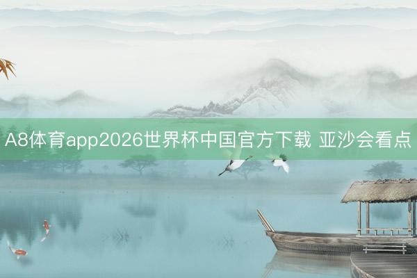 A8体育app2026世界杯中国官方下载 亚沙会看点