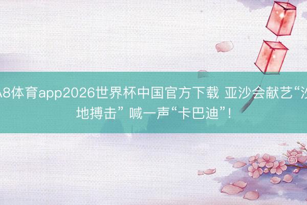 A8体育app2026世界杯中国官方下载 亚沙会献艺“沙地搏击” 喊一声“卡巴迪”！