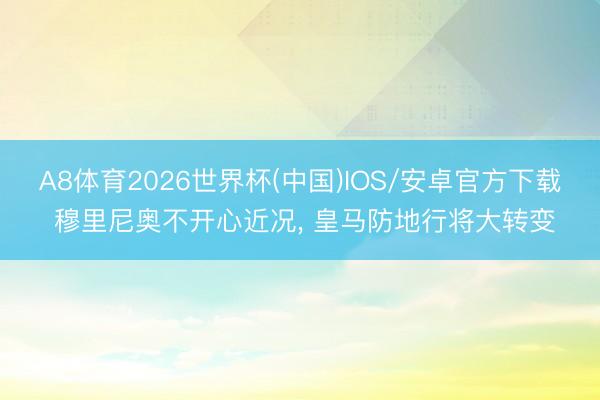 A8体育2026世界杯(中国)IOS/安卓官方下载 穆里尼奥不开心近况， 皇马防地行将大转变