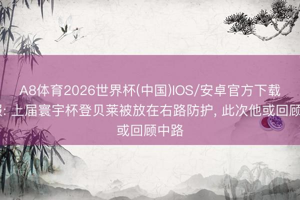 A8体育2026世界杯(中国)IOS/安卓官方下载 队报: 上届寰宇杯登贝莱被放在右路防护， 此次他或回顾中路