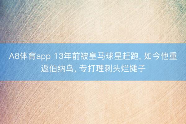 A8体育app 13年前被皇马球星赶跑, 如今他重返伯纳乌, 专打理刺头烂摊子