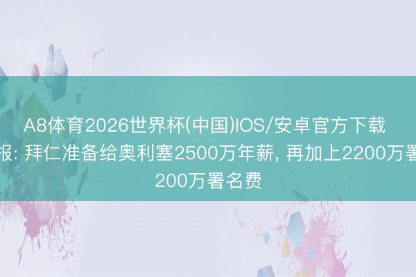 A8体育2026世界杯(中国)IOS/安卓官方下载 图片报: 拜仁准备给奥利塞2500万年薪， 再加上2200万署名费