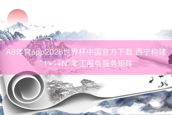 A8体育app2026世界杯中国官方下载 西宁构建“1+1+N”零工服务服务矩阵