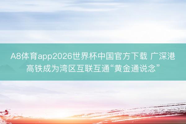 A8体育app2026世界杯中国官方下载 广深港高铁成为湾区互联互通“黄金通说念”