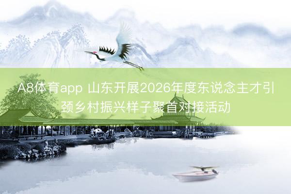 A8体育app 山东开展2026年度东说念主才引颈乡村振兴样子聚首对接活动