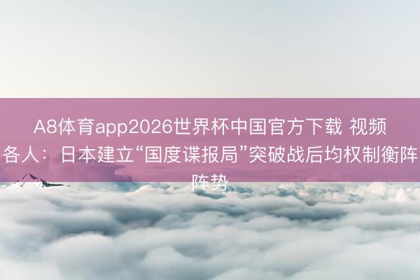 A8体育app2026世界杯中国官方下载 视频丨各人：日本建立“国度谍报局”突破战后均权制衡阵势