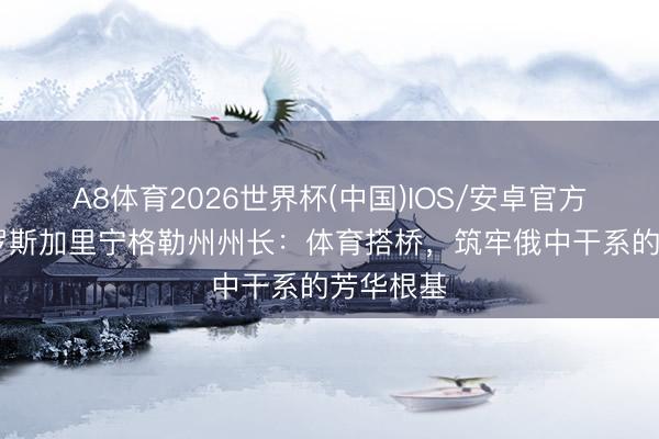 A8体育2026世界杯(中国)IOS/安卓官方下载 俄罗斯加里宁格勒州州长：体育搭桥，筑牢俄中干系的芳华根基