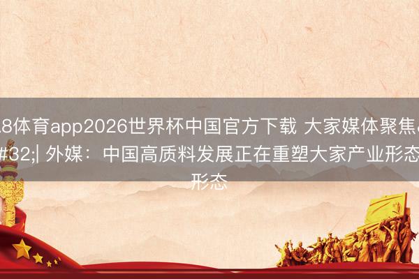 A8体育app2026世界杯中国官方下载 大家媒体聚焦 | 外媒：中国高质料发展正在重塑大家产业形态