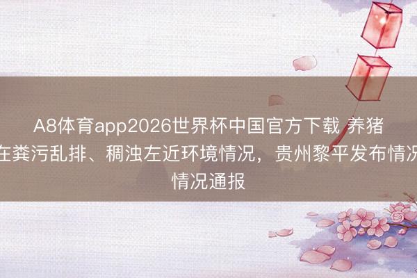 A8体育app2026世界杯中国官方下载 养猪场存在粪污乱排、稠浊左近环境情况，贵州黎平发布情况通报