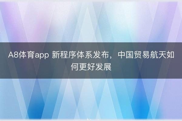 A8体育app 新程序体系发布，中国贸易航天如何更好发展