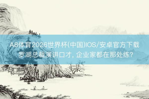 A8体育2026世界杯(中国)IOS/安卓官方下载 罗湖总裁演讲口才， 企业家都在那处练?
