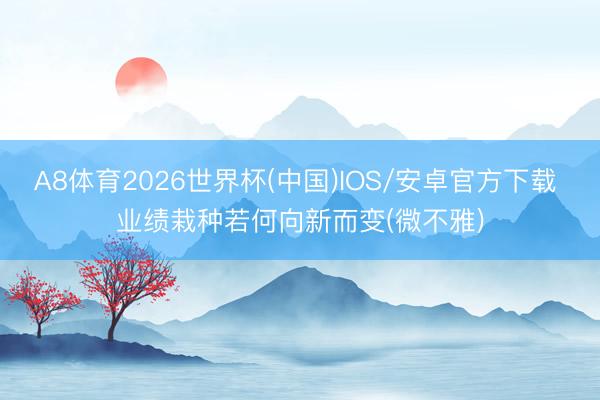 A8体育2026世界杯(中国)IOS/安卓官方下载 业绩栽种若何向新而变(微不雅)