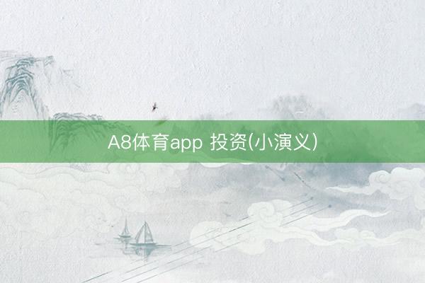 A8体育app 投资(小演义)