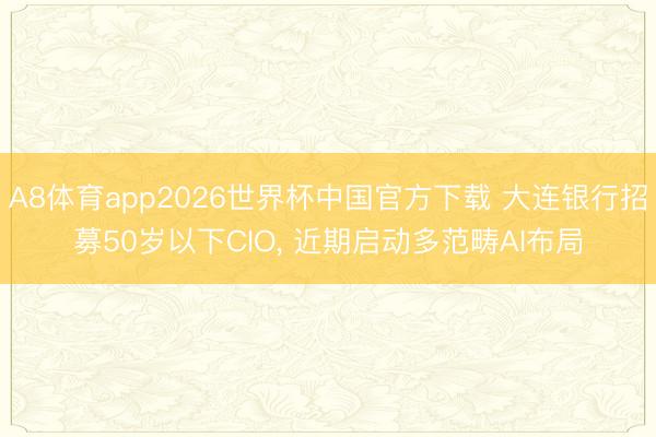 A8体育app2026世界杯中国官方下载 大连银行招募50岁以下CIO， 近期启动多范畴AI布局