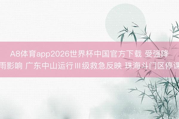A8体育app2026世界杯中国官方下载 受强降雨影响 广东中山运行Ⅲ级救急反映 珠海斗门区停课