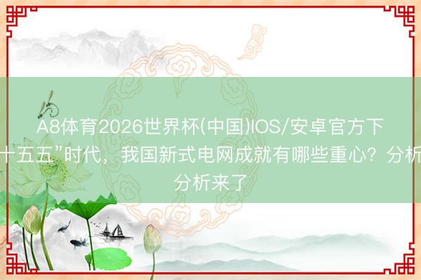 A8体育2026世界杯(中国)IOS/安卓官方下载 “十五五”时代，我国新式电网成就有哪些重心？分析来了