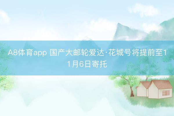 A8体育app 国产大邮轮爱达·花城号将提前至11月6日寄托