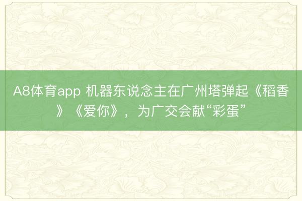 A8体育app 机器东说念主在广州塔弹起《稻香》《爱你》，为广交会献“彩蛋”