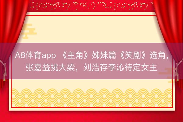 A8体育app 《主角》姊妹篇《笑剧》选角，张嘉益挑大梁，刘浩存李沁待定女主