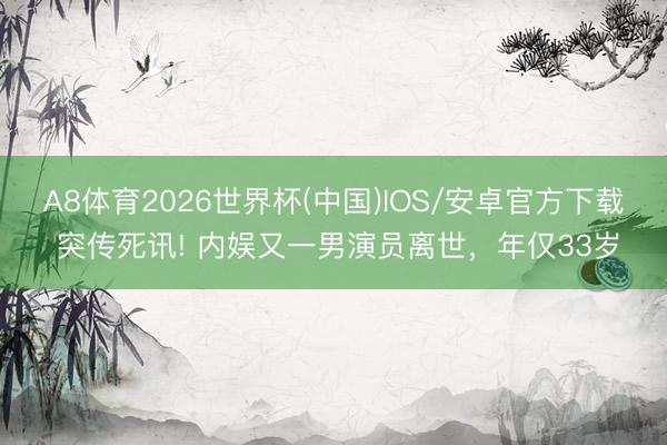 A8体育2026世界杯(中国)IOS/安卓官方下载 突传死讯! 内娱又一男演员离世，年仅33岁