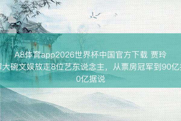 A8体育app2026世界杯中国官方下载 贾玲拆解大碗文娱放走8位艺东说念主，从票房冠军到90亿据说