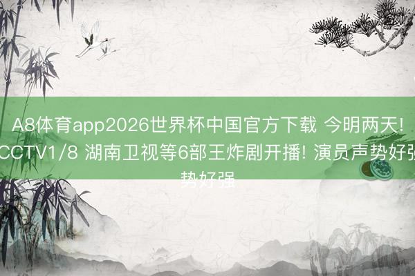 A8体育app2026世界杯中国官方下载 今明两天! CCTV1/8 湖南卫视等6部王炸剧开播! 演员声势好强
