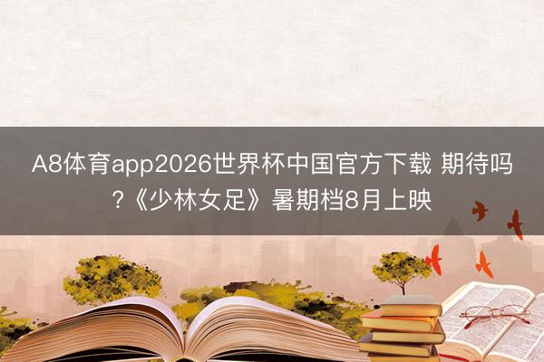 A8体育app2026世界杯中国官方下载 期待吗?《少林女足》暑期档8月上映