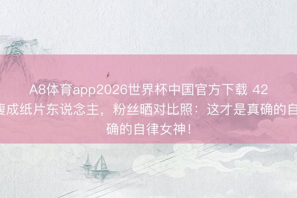A8体育app2026世界杯中国官方下载 42岁海陆瘦成纸片东说念主，粉丝晒对比照：这才是真确的自律女神！