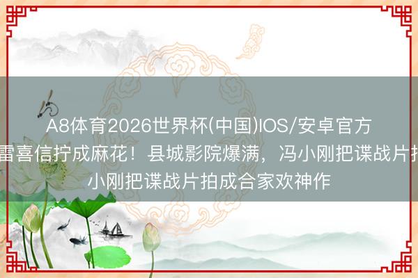 A8体育2026世界杯(中国)IOS/安卓官方下载 胡歌一笑雷喜信拧成麻花！县城影院爆满，冯小刚把谍战片拍成合家欢神作