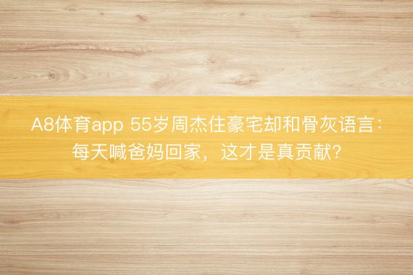 A8体育app 55岁周杰住豪宅却和骨灰语言：每天喊爸妈回家，这才是真贡献?