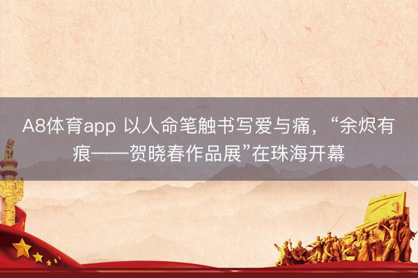 A8体育app 以人命笔触书写爱与痛，“余烬有痕——贺晓春作品展”在珠海开幕