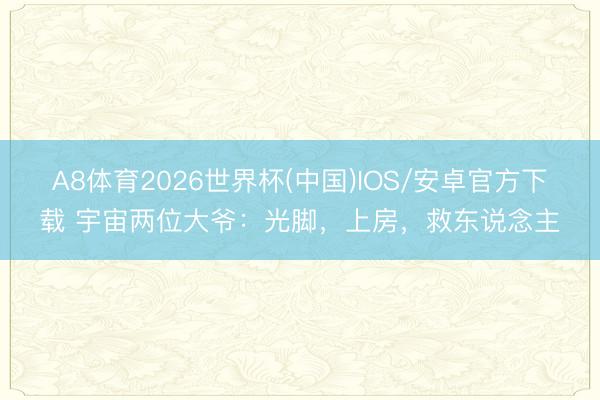A8体育2026世界杯(中国)IOS/安卓官方下载 宇宙两位大爷：光脚，上房，救东说念主