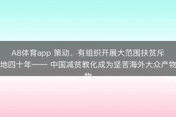 A8体育app 策动、有组织开展大范围扶贫斥地四十年—— 中国减贫教化成为坚苦海外大众产物