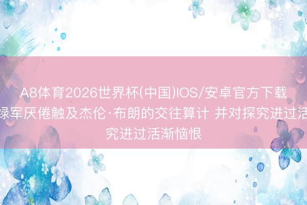 A8体育2026世界杯(中国)IOS/安卓官方下载 名记: 绿军厌倦触及杰伦·布朗的交往算计 并对探究进过活渐恼恨