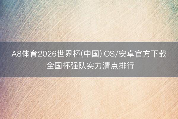 A8体育2026世界杯(中国)IOS/安卓官方下载 全国杯强队实力清点排行