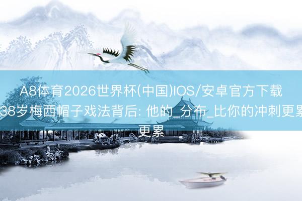 A8体育2026世界杯(中国)IOS/安卓官方下载 38岁梅西帽子戏法背后: 他的_分布_比你的冲刺更累