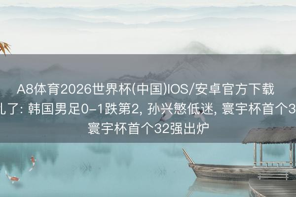 A8体育2026世界杯(中国)IOS/安卓官方下载 积分榜乱了: 韩国男足0-1跌第2， 孙兴慜低迷， 寰宇杯首个32强出炉