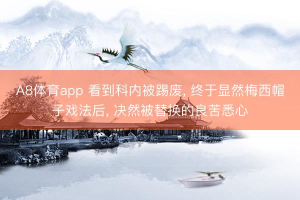 A8体育app 看到科内被踢废， 终于显然梅西帽子戏法后， 决然被替换的良苦悉心
