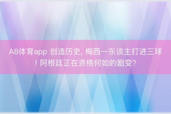 A8体育app 创造历史， 梅西一东谈主打进三球! 阿根廷正在资格何如的剧变?