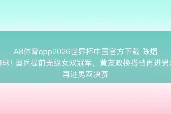 A8体育app2026世界杯中国官方下载 陈熠双线输球! 国乒提前无缘女双冠军,黄友政换搭档再进男双决赛
