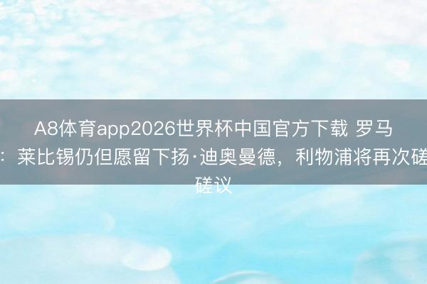 A8体育app2026世界杯中国官方下载 罗马诺：莱比锡仍但愿留下扬·迪奥曼德，利物浦将再次磋议