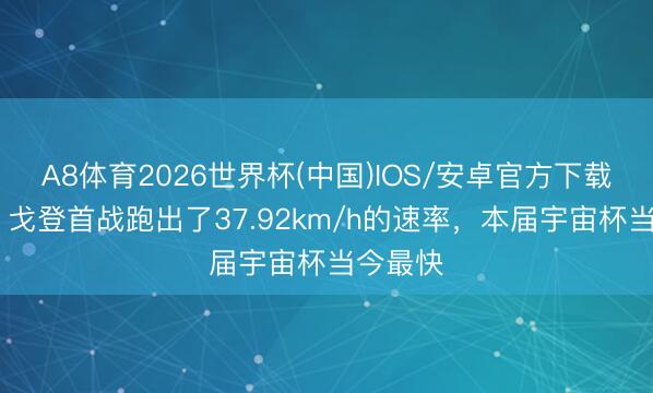 A8体育2026世界杯(中国)IOS/安卓官方下载 每体:戈登首战跑出了37.92km/h的速率,本届宇宙杯当今最快